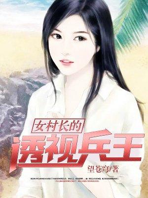 女村长的贴身兵王免费阅读全文的